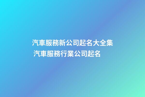 汽車服務新公司起名大全集 汽車服務行業公司起名